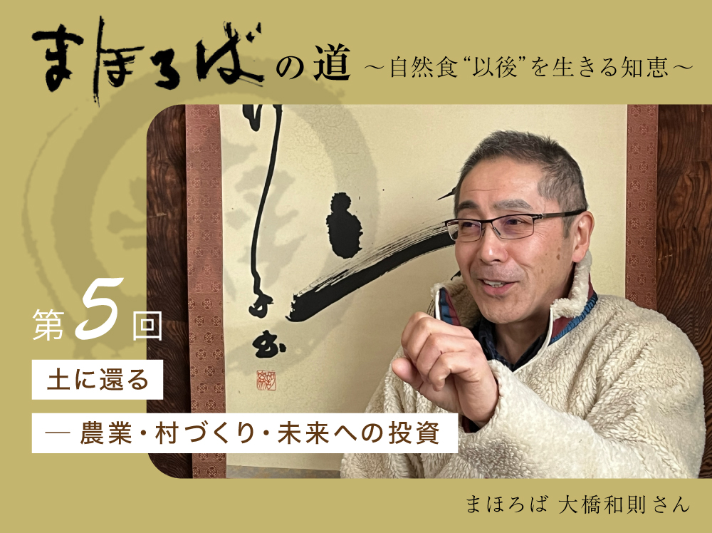 まほろばの道 〜自然食“以後”を生きる知恵〜 第５回 土に還る ─ 農業・村づくり・未来への投資